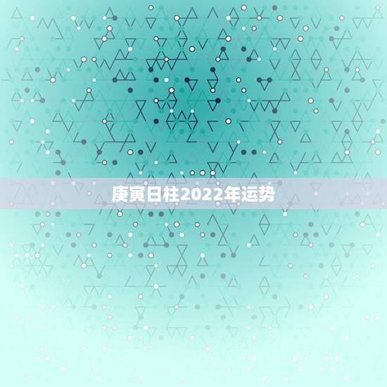 庚寅日柱2022年运势,庚寅日柱2022 下半年运势 庚寅日柱2022年运势,庚寅日柱2022 下半年运势