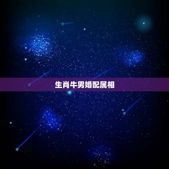 生肖牛男婚配属相,属牛男配什么属相最好 生肖牛男婚配属相,属牛男配什么属相最好