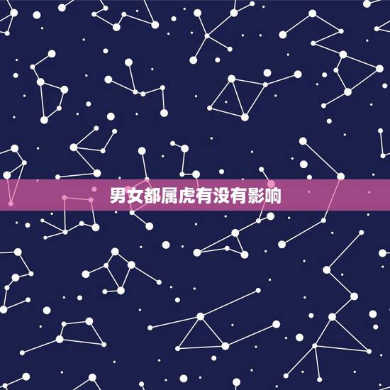 男女都属虎有没有影响,男女都属虎配吗? 男女都属虎有没有影响,男女都属虎配吗?