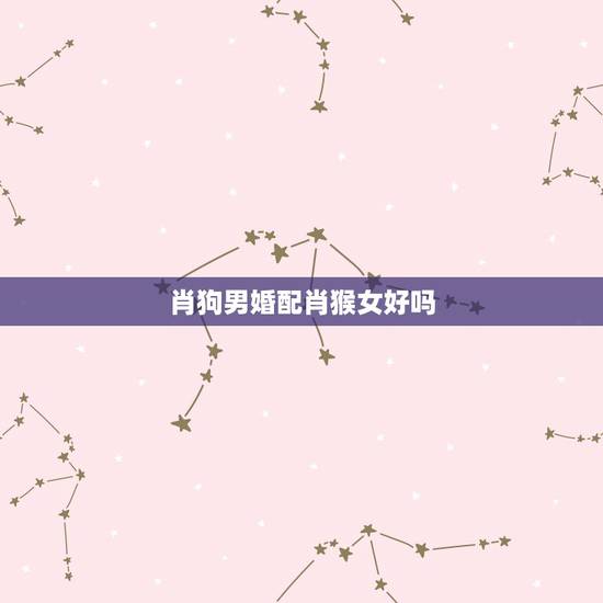 肖狗男婚配肖猴女好吗,男肖猴女肖兔结婚好吗? 肖狗男婚配肖猴女好吗,男肖猴女肖兔结婚好吗?