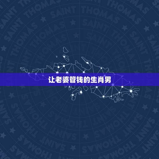 让老婆管钱的生肖男,更爱管老婆的生肖男 让老婆管钱的生肖男,更爱管老婆的生肖男