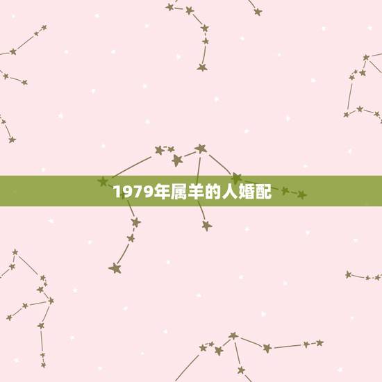 1979年属羊的人婚配,1979年男羊的更佳婚配 1979年属羊的人婚配,1979年男羊的更佳婚配