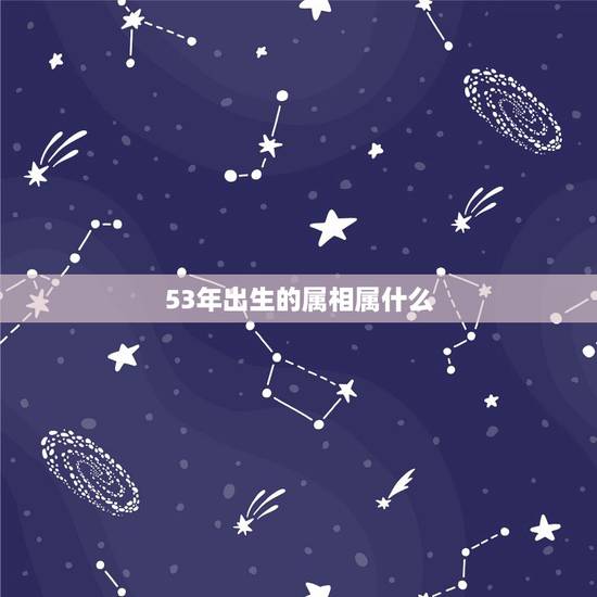 53年出生的属相属什么,1953年属相是什么 53年出生的属相属什么,1953年属相是什么