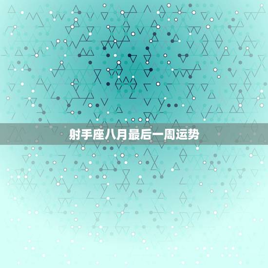 射手座八月最后一周运势，射手座八月运势如何？