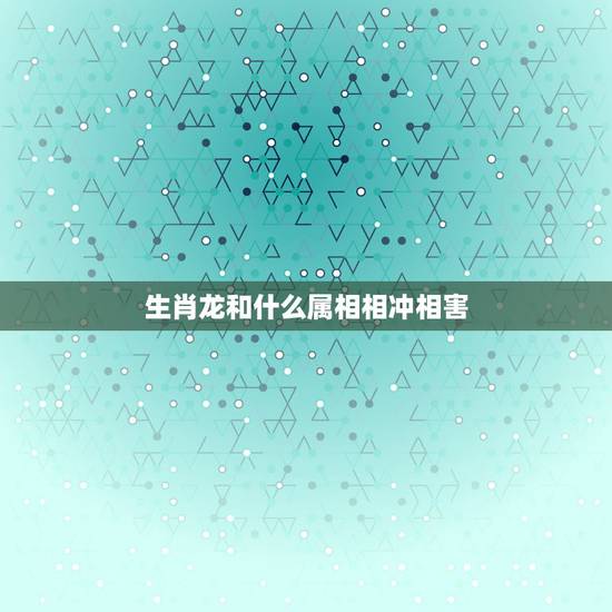 生肖龙和什么属相相冲相害，属龙和什么属相相克