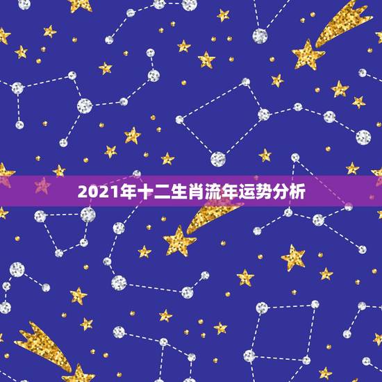 2021年十二生肖流年运势分析，2021年十二生肖运势运程