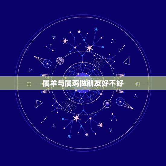 属羊与属鸡做朋友好不好,属羊与属鸡相结合怎么样 属羊与属鸡做朋友好不好,属羊与属鸡相结合怎么样