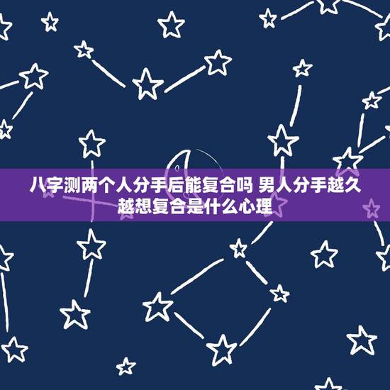 八字测两个人分手后能复合吗 男人分手越久越想复合是什么心理