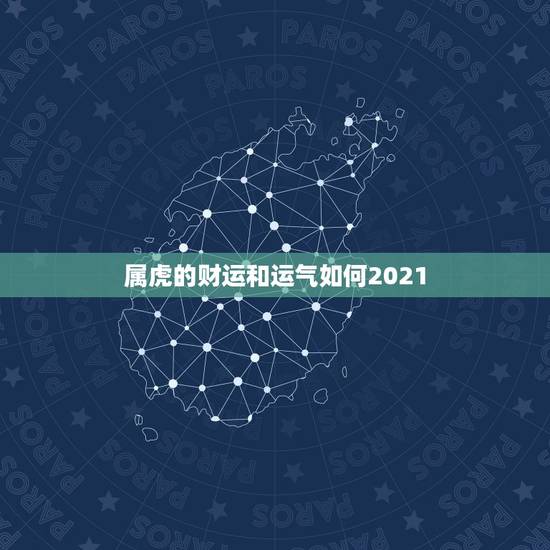 属虎的财运和运气如何2021,属虎2021年运势如何 属虎的财运和运气如何2021,属虎2021年运势如何