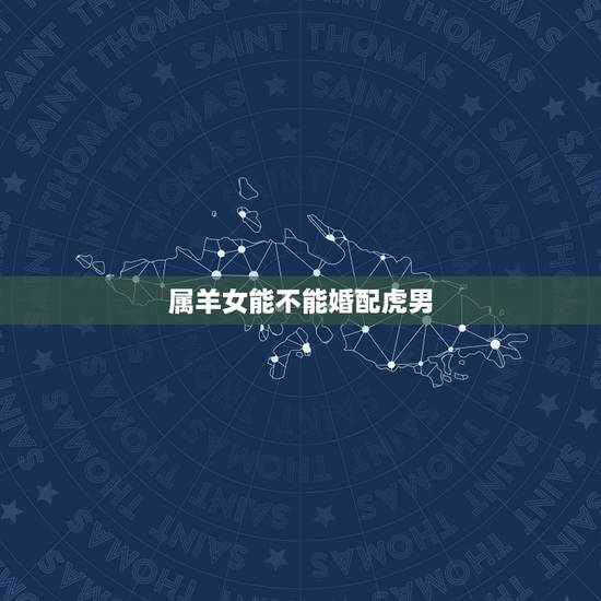 属羊女能不能婚配虎男，属虎男和属羊女配吗？