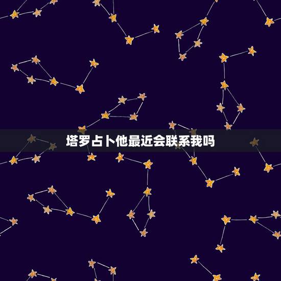 塔罗占卜他最近会联系我吗,塔罗牌占卜我心里想哪个ta近期他会联系我? 塔罗占卜他最近会联系我吗,塔罗牌占卜我心里想哪个ta近期他会联系我?