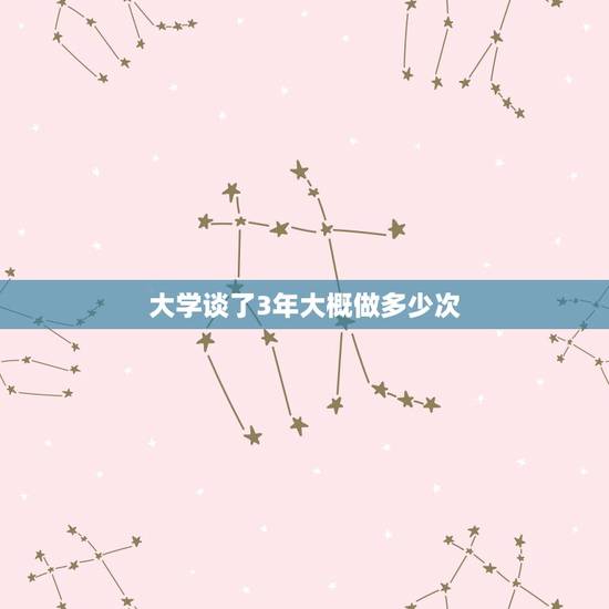 大学谈了3年大概做多少次,大学四年谈场恋爱四年通常做几次爱?(请学姐学 大学谈了3年大概做多少次,大学四年谈场恋爱四年通常做几次爱?(请学姐学
