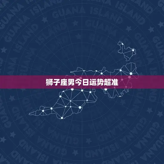 狮子座男今日运势超准 狮子座男今日运势超准