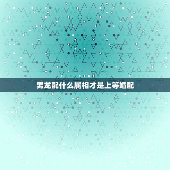 男龙配什么属相才是上等婚配，属相婚配：男属兔和女属龙相配吗