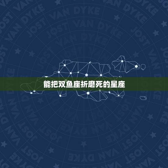 能把双鱼座折磨死的星座,双鱼座,真他吗是一个可以把人折磨死的星座 能把双鱼座折磨死的星座,双鱼座,真他吗是一个可以把人折磨死的星座