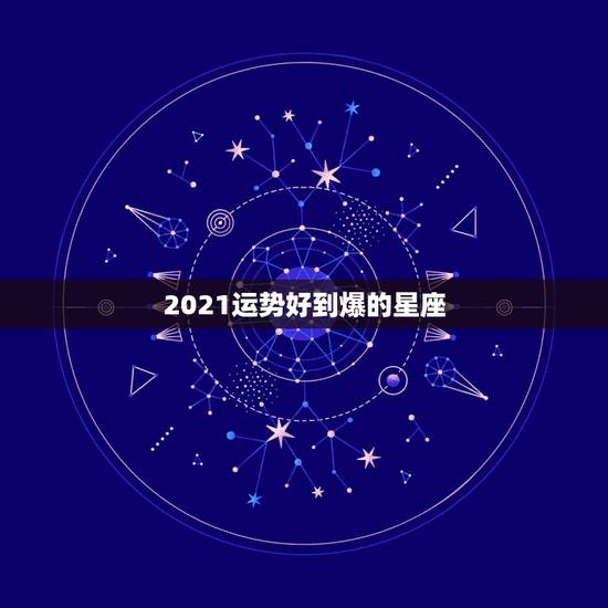2021运势好到爆的星座,2021运势好到爆的星座 2021运势好到爆的星座,2021运势好到爆的星座