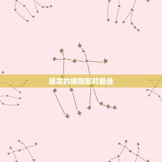 属龙的婚姻配对最佳,88年属龙的女孩最佳配偶是什么? 属龙的婚姻配对最佳,88年属龙的女孩最佳配偶是什么?