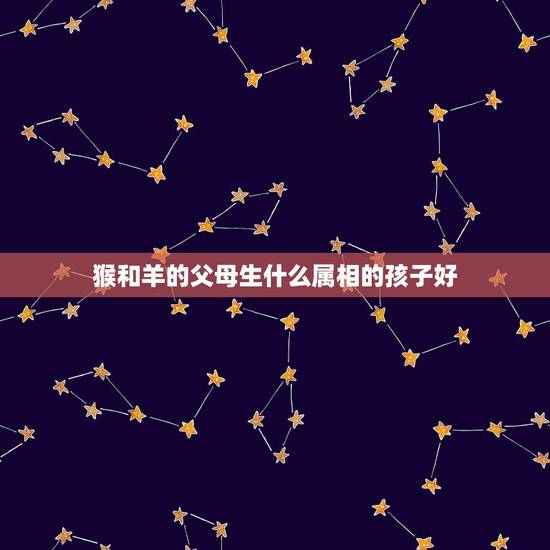 猴和羊的父母生什么属相的孩子好,属猴男和属羊女生个什么属相的孩子好呢? 猴和羊的父母生什么属相的孩子好,属猴男和属羊女生个什么属相的孩子好呢?