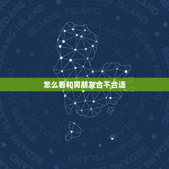 怎么看和男朋友合不合适，刚和一个男生确定关系 发现不合适怎么办