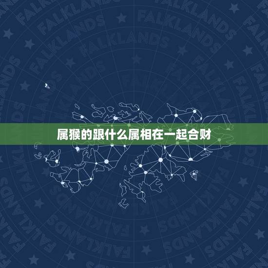 属猴的跟什么属相在一起合财,属猴的和什么属相合财?谢谢 属猴的跟什么属相在一起合财,属猴的和什么属相合财?谢谢