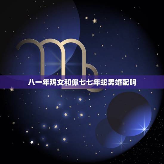 八一年鸡女和你七七年蛇男婚配吗，77年属蛇相配81年鸡吗