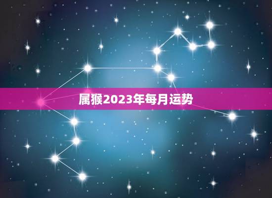 属猴2023年每月运势，属猴2023年每月运势及运程每月华易网