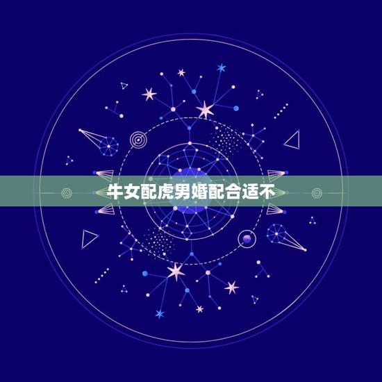牛女配虎男婚配合适不,属虎男和属牛女婚姻配吗? 牛女配虎男婚配合适不,属虎男和属牛女婚姻配吗?
