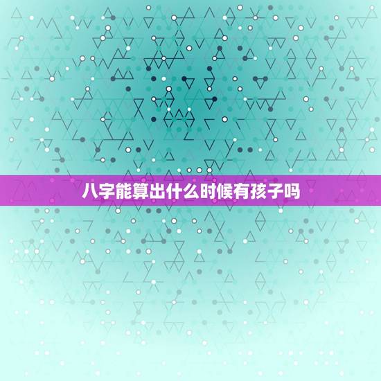 八字能算出什么时候有孩子吗,有谁能帮我看看,我们的八字到什么时候才能有 八字能算出什么时候有孩子吗,有谁能帮我看看,我们的八字到什么时候才能有