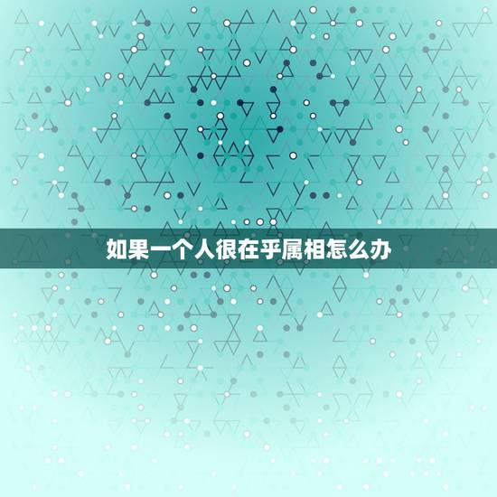 如果一个人很在乎属相怎么办,如果太在乎一个人怎么办? 如果一个人很在乎属相怎么办,如果太在乎一个人怎么办?