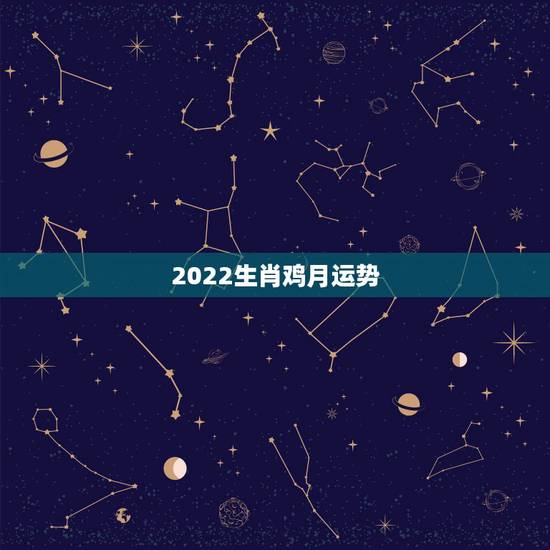 2022生肖鸡月运势,2022年12生肖运势解析 2022生肖鸡月运势,2022年12生肖运势解析
