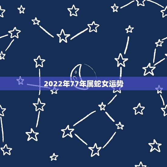 2022年77年属蛇女运势,77年属蛇的终身寿命 2022年77年属蛇女运势,77年属蛇的终身寿命