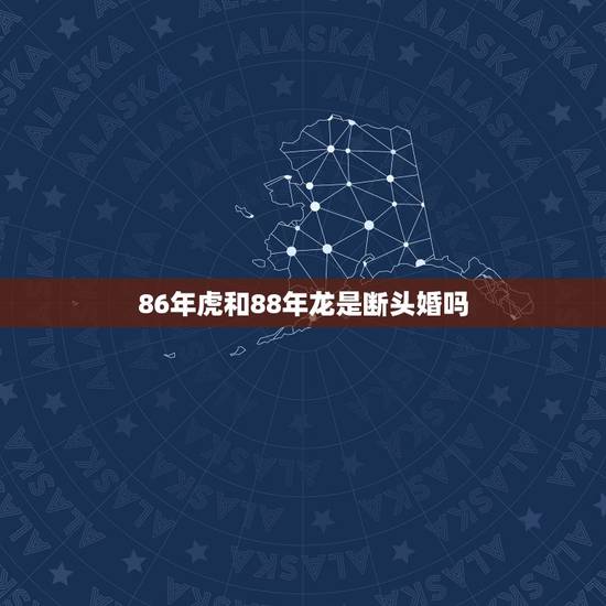86年虎和88年龙是断头婚吗,86年的女属虎可以跟88年的男属龙结婚不 86年虎和88年龙是断头婚吗,86年的女属虎可以跟88年的男属龙结婚不