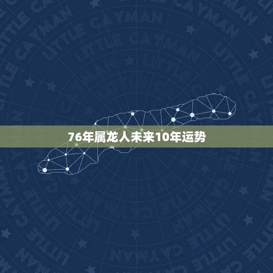 76年属龙人未来10年运势，1976年属龙的人2023年的运势及运程