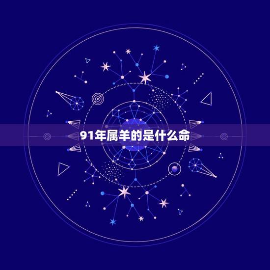 91年属羊的是什么命,91属羊人的一生宿命 91年属羊的是什么命,91属羊人的一生宿命
