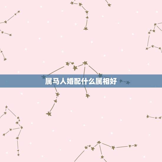 属马人婚配什么属相好，属马的和什么属相最配