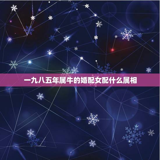 一九八五年属牛的婚配女配什么属相,属牛的女孩和什么属相婚配最好 一九八五年属牛的婚配女配什么属相,属牛的女孩和什么属相婚配最好