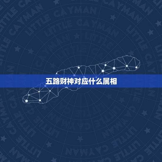 五路财神对应什么属相，求易经中五行相生相克所有？以及属相对应的五行什么