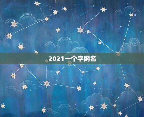 2021一个字网名,2021好看网名 2021一个字网名,2021好看网名