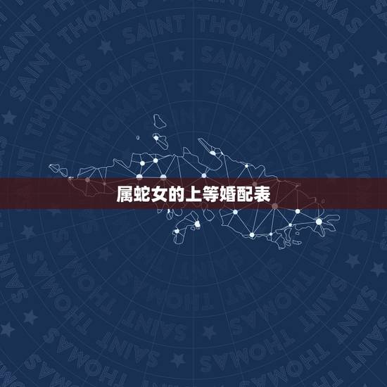 属蛇女的上等婚配表，生肖蛇跟什么最配，属蛇的属相婚配表