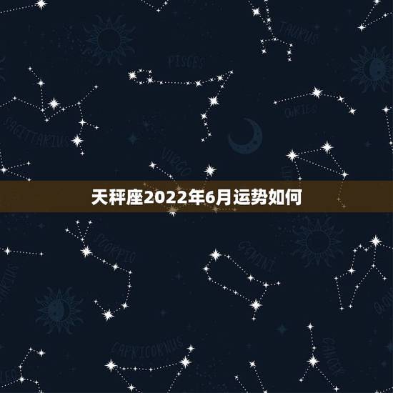 天秤座2022年6月运势如何,2022天秤座全年运势2022天秤座全年 天秤座2022年6月运势如何,2022天秤座全年运势2022天秤座全年