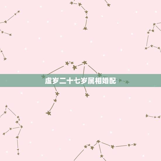 虚岁二十七岁属相婚配,属相婚配是怎么回事? 虚岁二十七岁属相婚配,属相婚配是怎么回事?