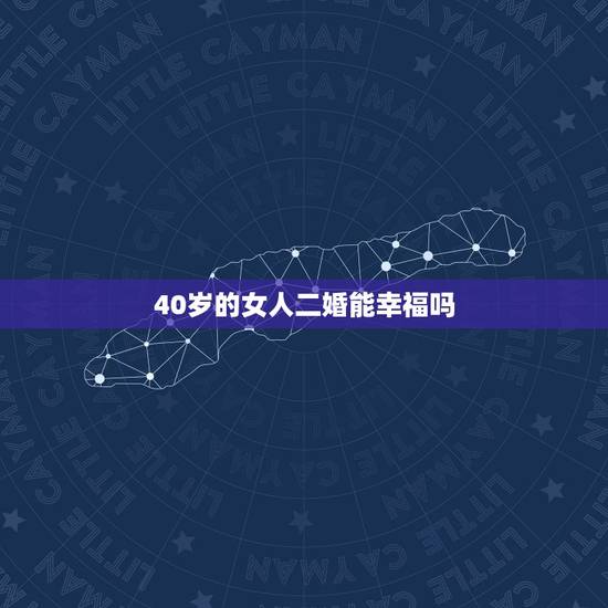 40岁的女人二婚能幸福吗,女人二婚会幸福吗? 40岁的女人二婚能幸福吗,女人二婚会幸福吗?