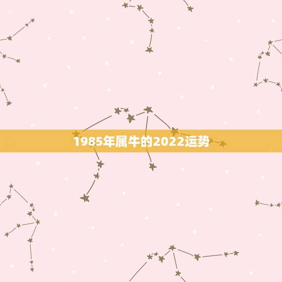 1985年属牛的2022运势,85年属牛2021年运势及运程每月运程 1985年属牛的2022运势,85年属牛2021年运势及运程每月运程