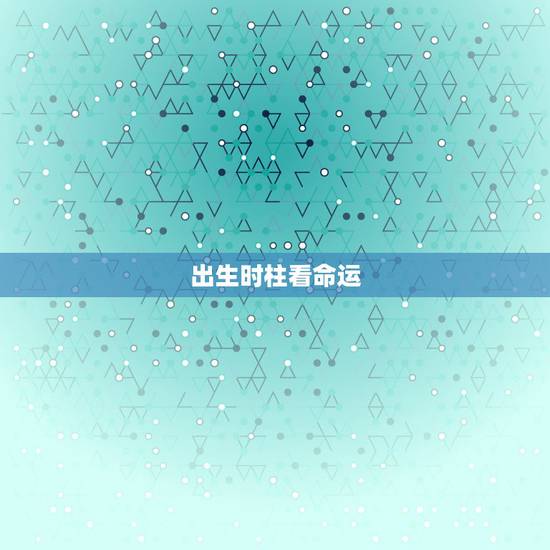 出生时柱看命运,出生时间与命运测算 出生时柱看命运,出生时间与命运测算