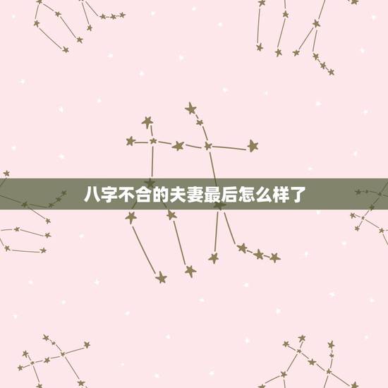 八字不合的夫妻最后怎么样了,八字不合结婚后例子 八字不合的夫妻最后怎么样了,八字不合结婚后例子