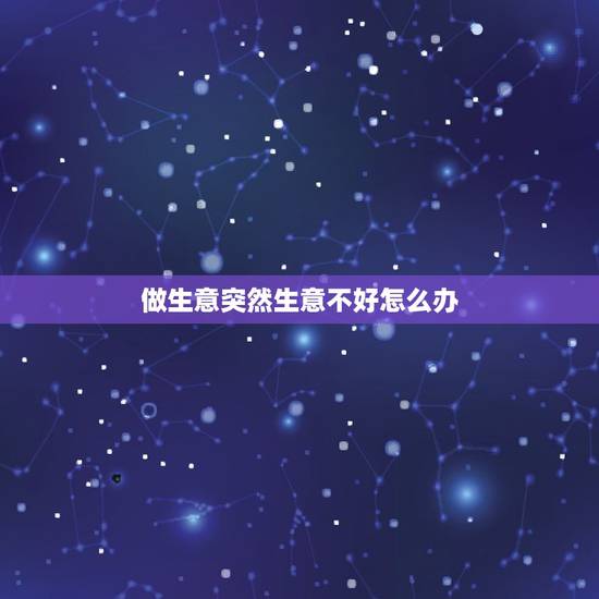 做生意突然生意不好怎么办，生意突然变的很差（实体店）