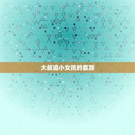 大叔追小女孩的套路,女生追男生有哪10种套路可以更容易追到手 大叔追小女孩的套路,女生追男生有哪10种套路可以更容易追到手
