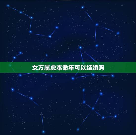 女方属虎本命年可以结婚吗,虎女本命年能结婚吗 女方属虎本命年可以结婚吗,虎女本命年能结婚吗