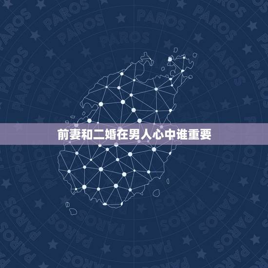 前妻和二婚在男人心中谁重要，前妻与二婚相比，男人更宠谁？
