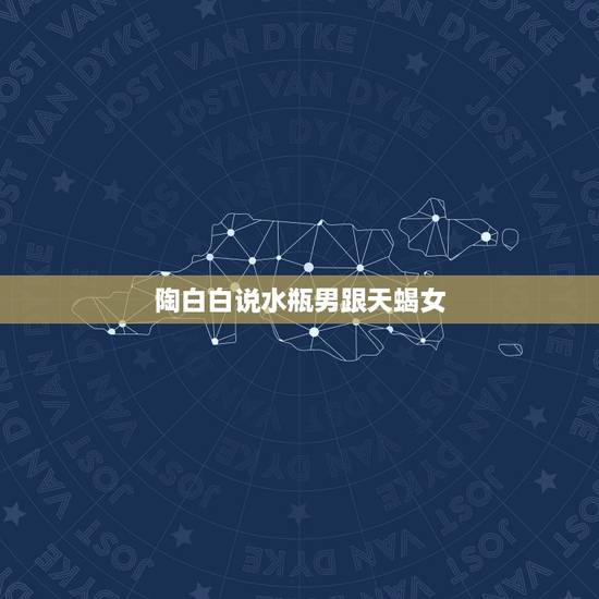 陶白白说水瓶男跟天蝎女，水瓶男和天蝎女如何相处？